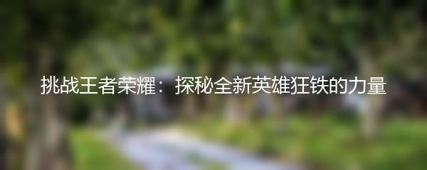 挑战王者荣耀：探秘全新英雄狂铁的力量