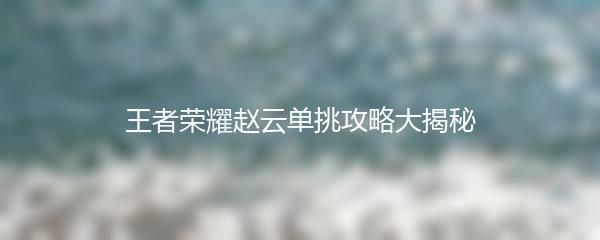 王者荣耀赵云单挑攻略大揭秘
