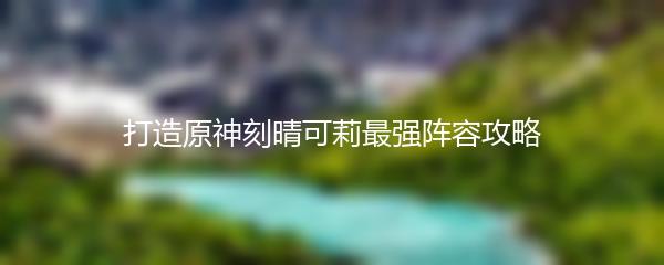 打造原神刻晴可莉最强阵容攻略