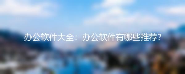 办公软件大全：办公软件有哪些推荐？