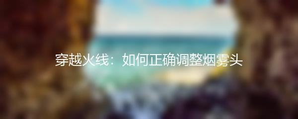 穿越火线：如何正确调整烟雾头