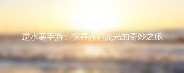 逆水寒手游：探寻赤焰流光的奇妙之旅
