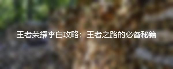 王者荣耀李白攻略：王者之路的必备秘籍