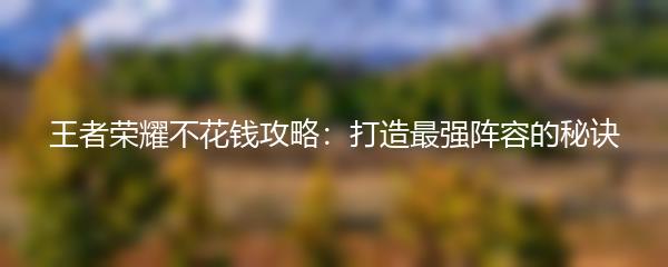 王者荣耀不花钱攻略：打造最强阵容的秘诀