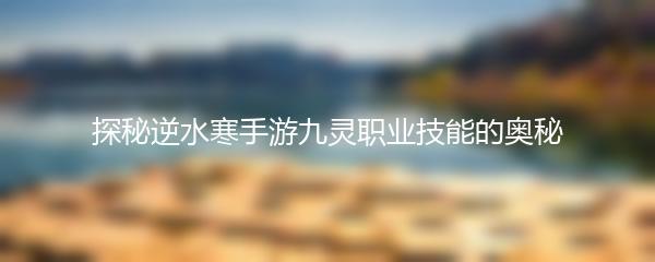 探秘逆水寒手游九灵职业技能的奥秘