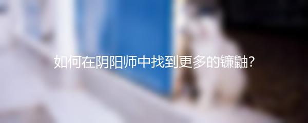 如何在阴阳师中找到更多的镰鼬？