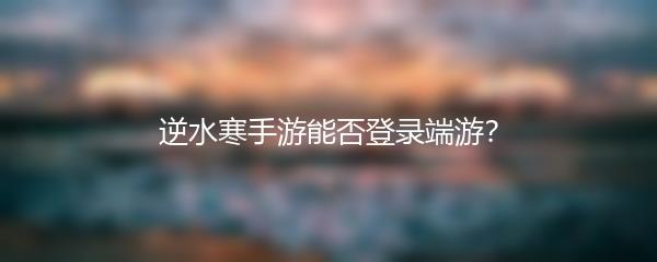 逆水寒手游能否登录端游？