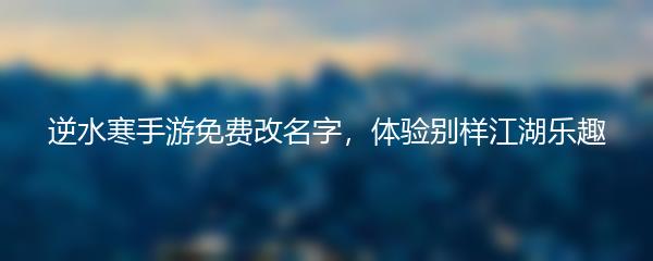 逆水寒手游免费改名字，体验别样江湖乐趣