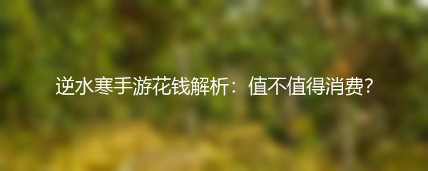 逆水寒手游花钱解析：值不值得消费？