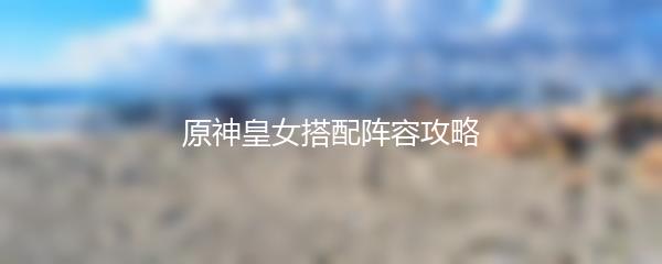 原神皇女搭配阵容攻略