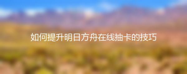 如何提升明日方舟在线抽卡的技巧