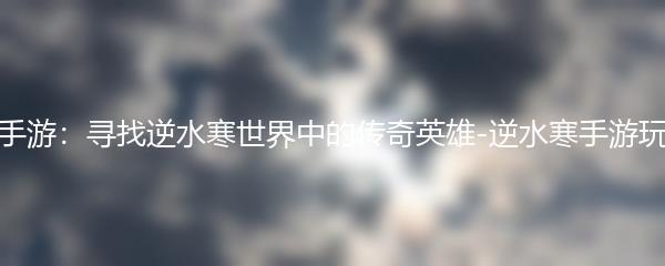 逆水寒手游：寻找逆水寒世界中的传奇英雄-逆水寒手游玩法攻略