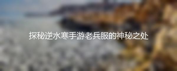 探秘逆水寒手游老兵服的神秘之处