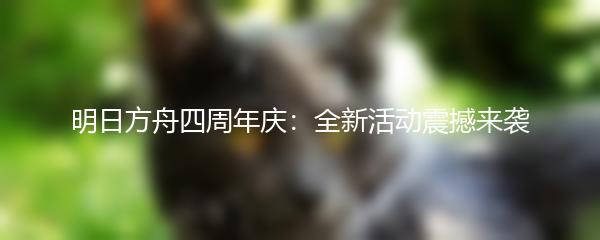 明日方舟四周年庆：全新活动震撼来袭