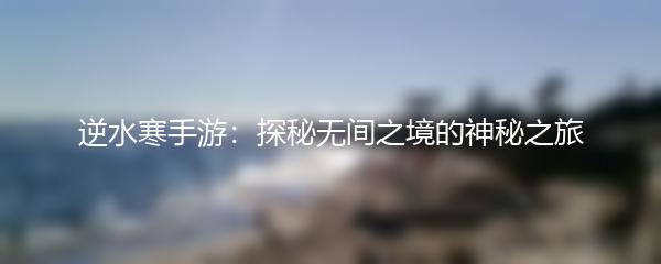 逆水寒手游：探秘无间之境的神秘之旅
