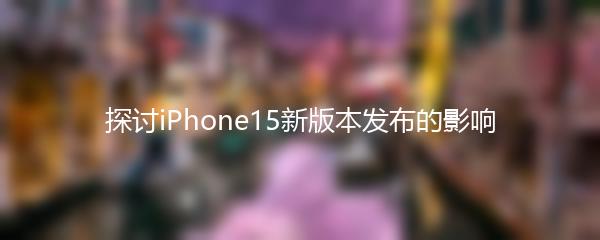 探讨iPhone15新版本发布的影响