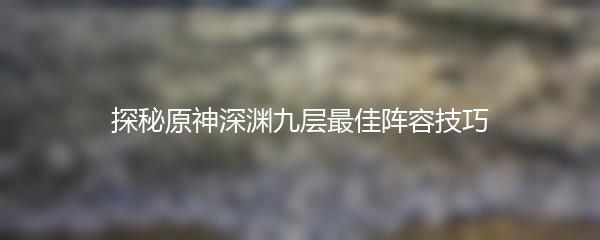 探秘原神深渊九层最佳阵容技巧
