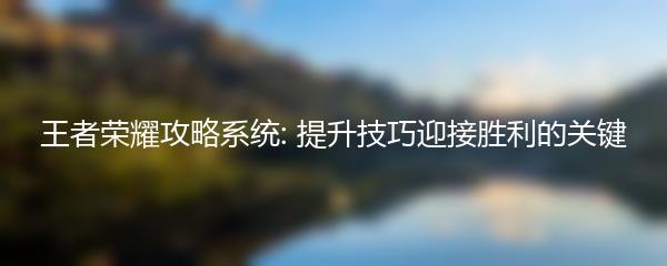 王者荣耀攻略系统: 提升技巧迎接胜利的关键