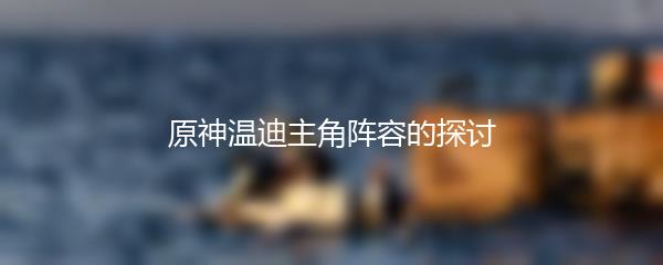 原神温迪主角阵容的探讨