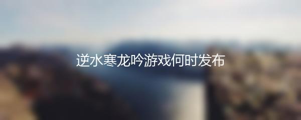 逆水寒龙吟游戏何时发布