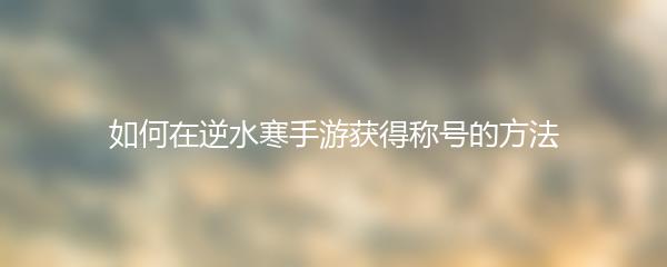 如何在逆水寒手游获得称号的方法
