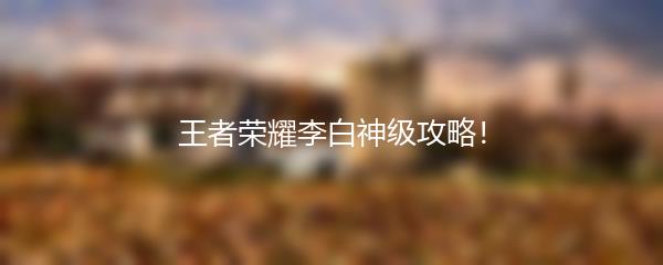 王者荣耀李白神级攻略！