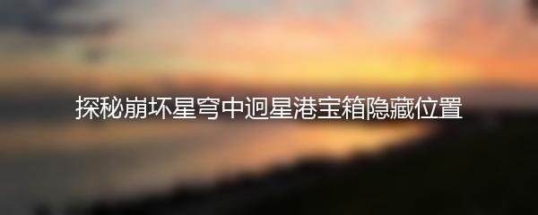 探秘崩坏星穹中迥星港宝箱隐藏位置