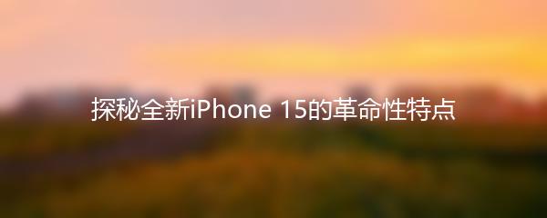 探秘全新iPhone 15的革命性特点