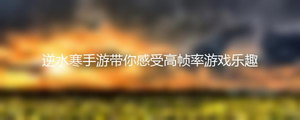 逆水寒手游带你感受高帧率游戏乐趣