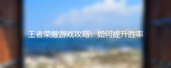 王者荣耀游戏攻略：如何提升胜率