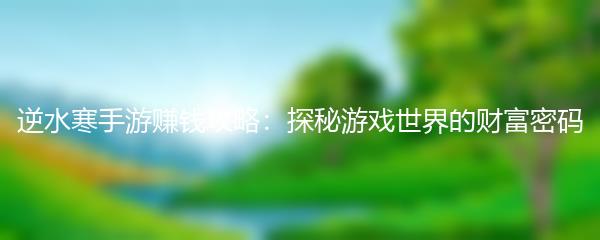 逆水寒手游赚钱攻略：探秘游戏世界的财富密码