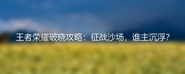王者荣耀破晓攻略：征战沙场，谁主沉浮？
