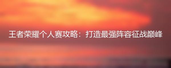 王者荣耀个人赛攻略：打造最强阵容征战巅峰