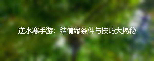 逆水寒手游：结情缘条件与技巧大揭秘