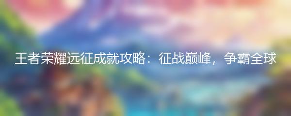 王者荣耀远征成就攻略：征战巅峰，争霸全球