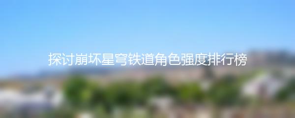 探讨崩坏星穹铁道角色强度排行榜