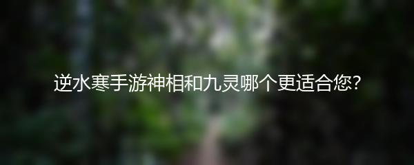 逆水寒手游神相和九灵哪个更适合您？