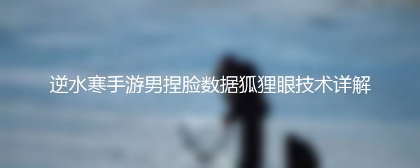 逆水寒手游男捏脸数据狐狸眼技术详解