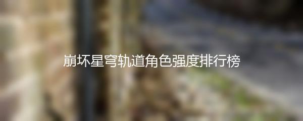 崩坏星穹轨道角色强度排行榜