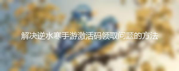 解决逆水寒手游激活码领取问题的方法