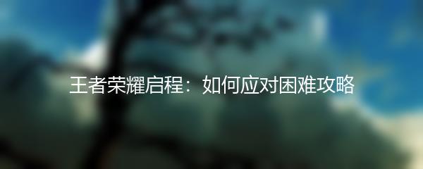王者荣耀启程：如何应对困难攻略
