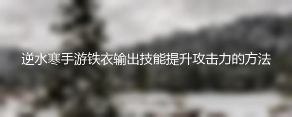 逆水寒手游铁衣输出技能提升攻击力的方法