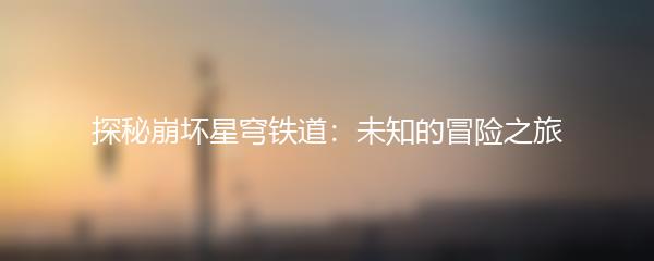 探秘崩坏星穹铁道：未知的冒险之旅