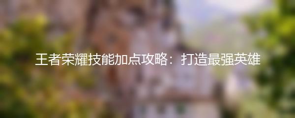 王者荣耀技能加点攻略：打造最强英雄