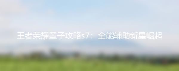 王者荣耀墨子攻略s7：全能辅助新星崛起