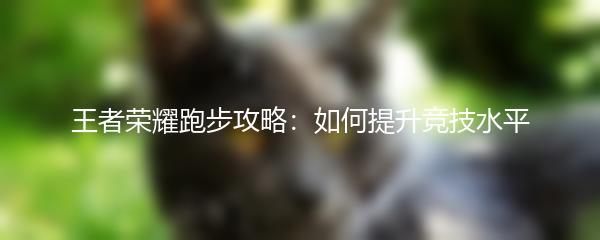 王者荣耀跑步攻略：如何提升竞技水平