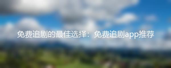 免费追剧的最佳选择：免费追剧app推荐