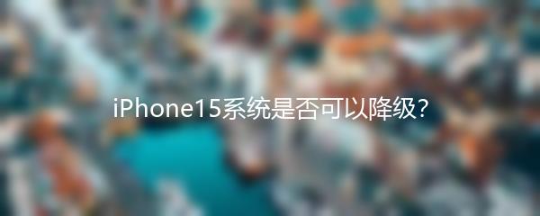 iPhone15系统是否可以降级？