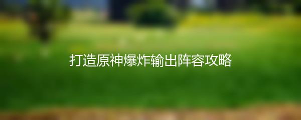 打造原神爆炸输出阵容攻略