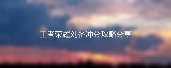 王者荣耀刘备冲分攻略分享